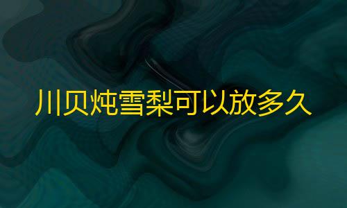 高能英雄直装v10川贝炖雪梨可以放多久